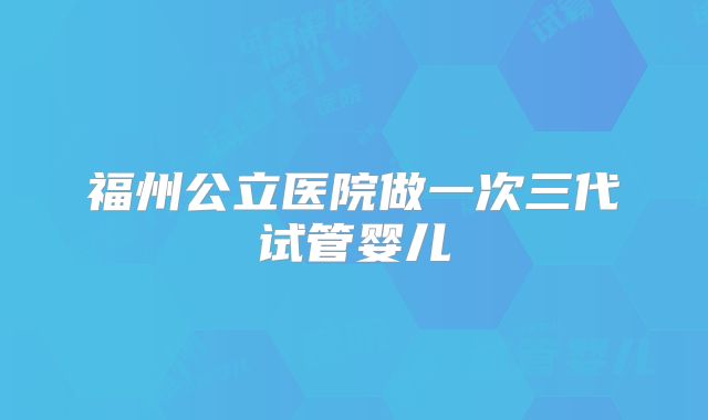 福州公立医院做一次三代试管婴儿
