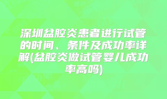 深圳盆腔炎患者进行试管的时间、条件及成功率详解(盆腔炎做试管婴儿成功率高吗)