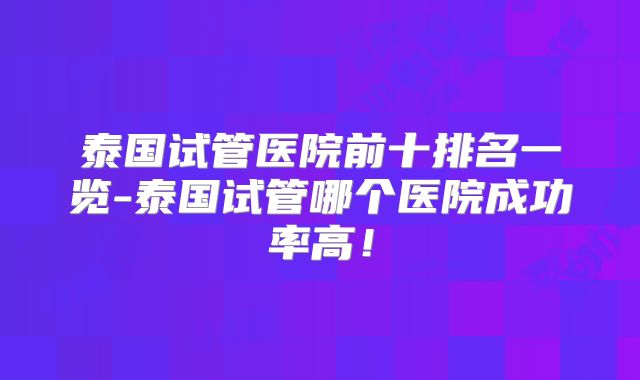 泰国试管医院前十排名一览-泰国试管哪个医院成功率高！