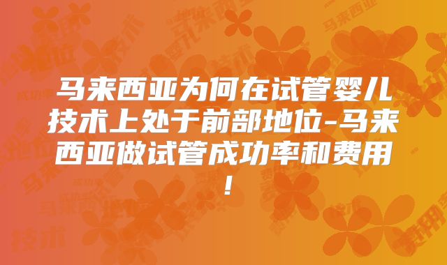 马来西亚为何在试管婴儿技术上处于前部地位-马来西亚做试管成功率和费用!