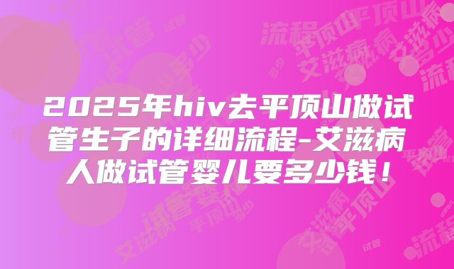 2025年hiv去平顶山做试管生子的详细流程-艾滋病人做试管婴儿要多少钱!
