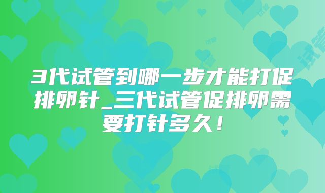 3代试管到哪一步才能打促排卵针_三代试管促排卵需要打针多久!