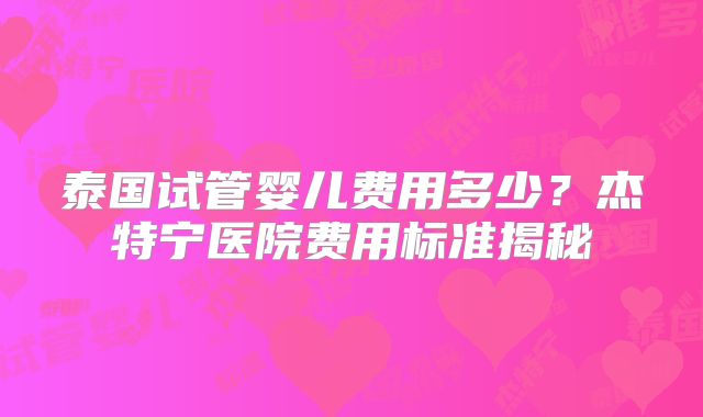 泰国试管婴儿费用多少?杰特宁医院费用标准揭秘
