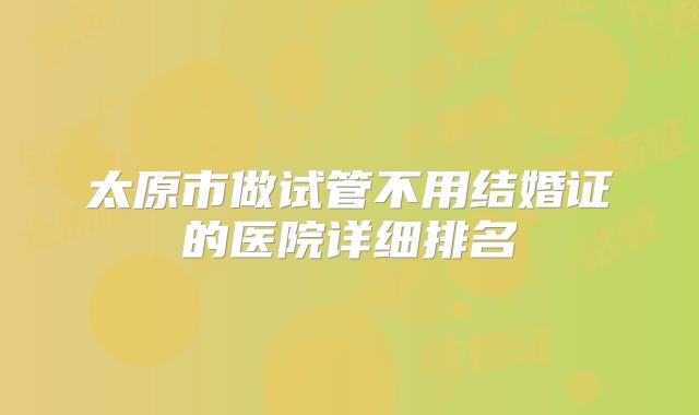 太原市做试管不用结婚证的医院详细排名