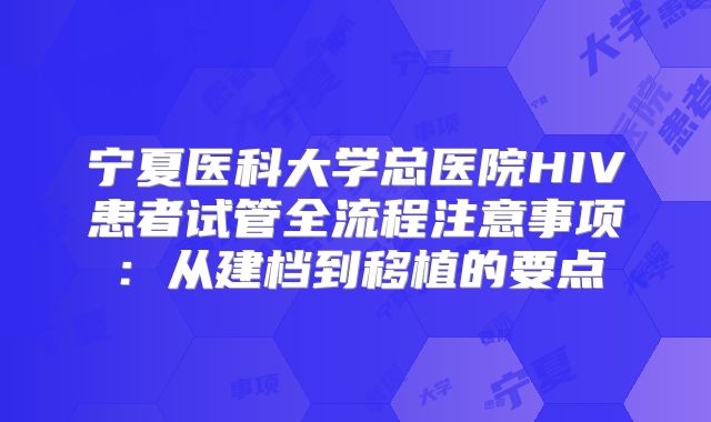 宁夏医科大学总医院HIV患者试管全流程注意事项：从建档到移植的要点
