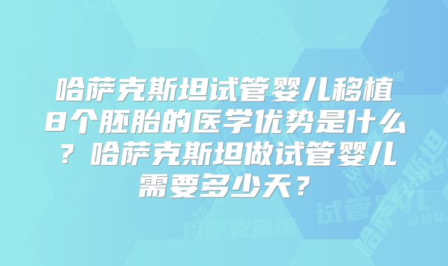 哈萨克斯坦试管婴儿移植8个胚胎的医学优势是什么？哈萨克斯坦做试管婴儿需要多少天？