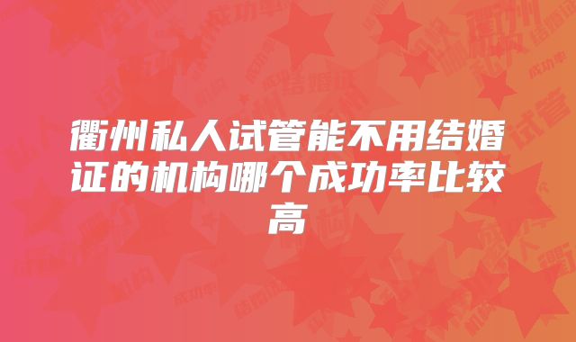 衢州私人试管能不用结婚证的机构哪个成功率比较高