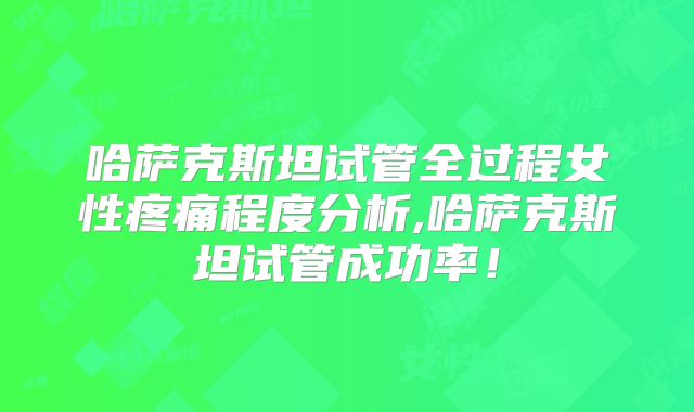 哈萨克斯坦试管全过程女性疼痛程度分析,哈萨克斯坦试管成功率!