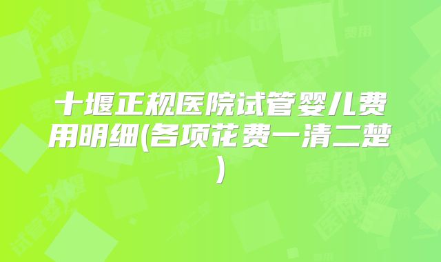 十堰正规医院试管婴儿费用明细(各项花费一清二楚)