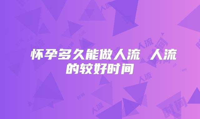 怀孕多久能做人流 人流的较好时间