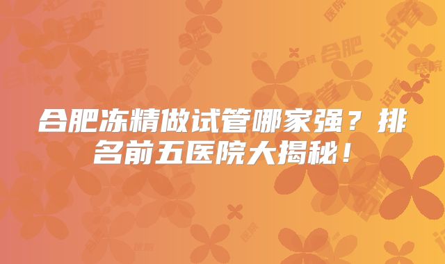 合肥冻精做试管哪家强？排名前五医院大揭秘！