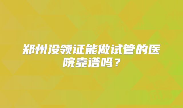 郑州没领证能做试管的医院靠谱吗?