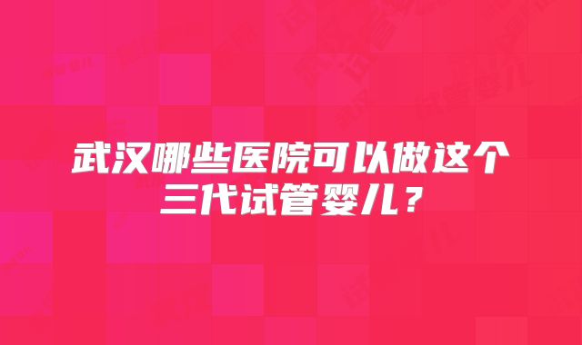 武汉哪些医院可以做这个三代试管婴儿?