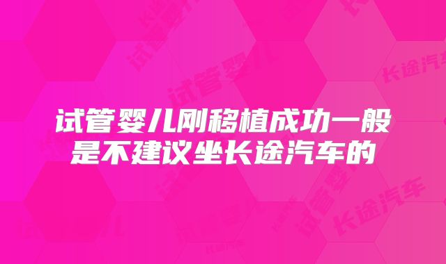 试管婴儿刚移植成功一般是不建议坐长途汽车的