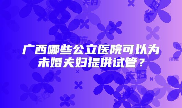 广西哪些公立医院可以为未婚夫妇提供试管？