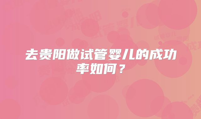 去贵阳做试管婴儿的成功率如何？