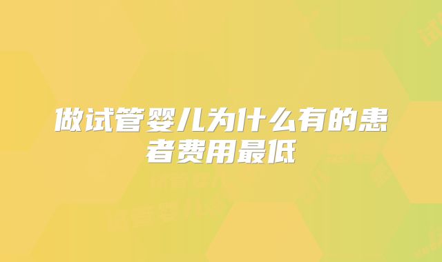 做试管婴儿为什么有的患者费用最低