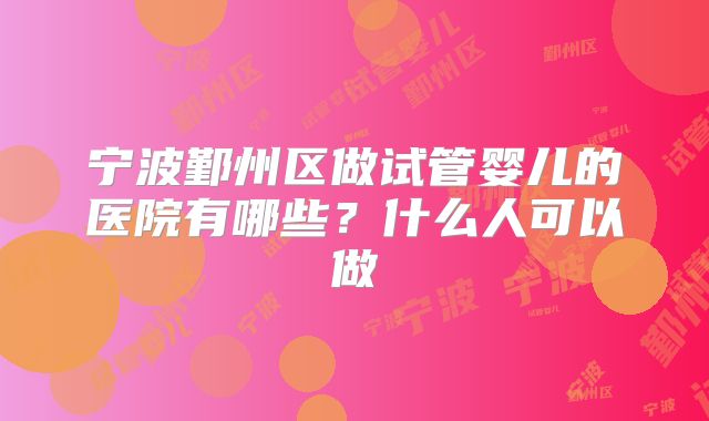 宁波鄞州区做试管婴儿的医院有哪些?什么人可以做