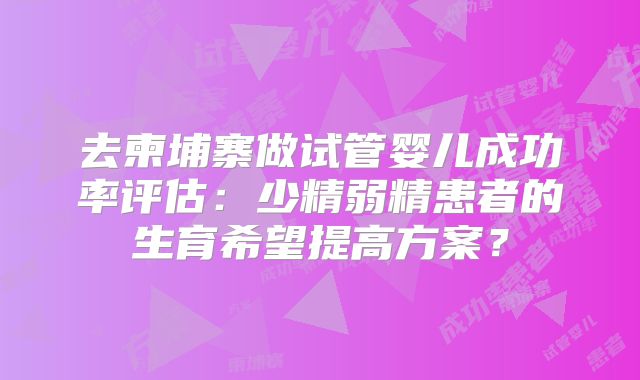 去柬埔寨做试管婴儿成功率评估:少精弱精患者的生育希望提高方案?