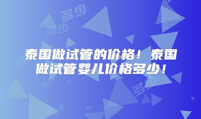 泰国做试管的价格!泰国做试管婴儿价格多少!