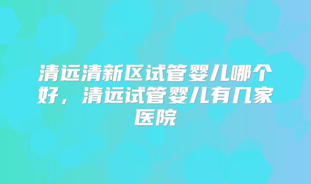 清远清新区试管婴儿哪个好,清远试管婴儿有几家医院