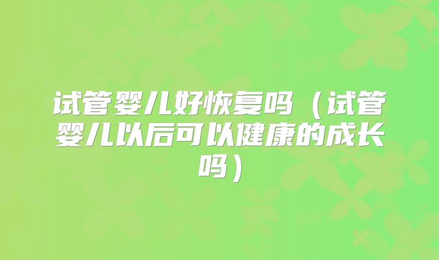 试管婴儿好恢复吗（试管婴儿以后可以健康的成长吗）