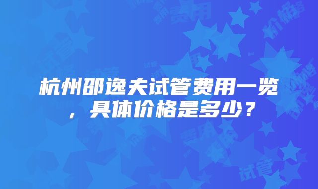 杭州邵逸夫试管费用一览，具体价格是多少？