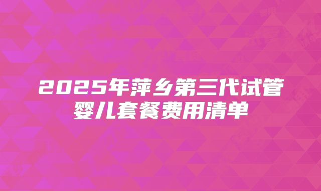 2025年萍乡第三代试管婴儿套餐费用清单