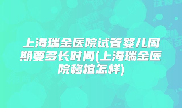 上海瑞金医院试管婴儿周期要多长时间(上海瑞金医院移植怎样)
