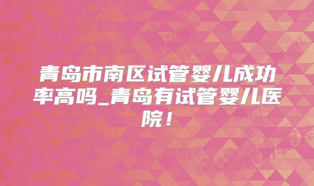 青岛市南区试管婴儿成功率高吗_青岛有试管婴儿医院!