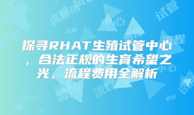 探寻RHAT生殖试管中心,合法正规的生育希望之光,流程费用全解析