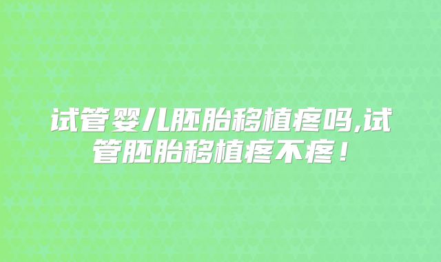 试管婴儿胚胎移植疼吗,试管胚胎移植疼不疼!