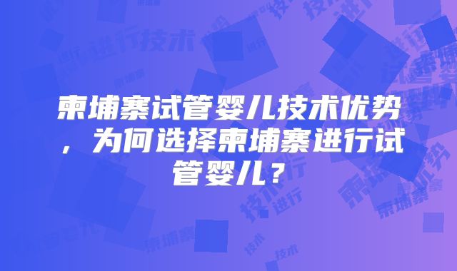 柬埔寨试管婴儿技术优势，为何选择柬埔寨进行试管婴儿？