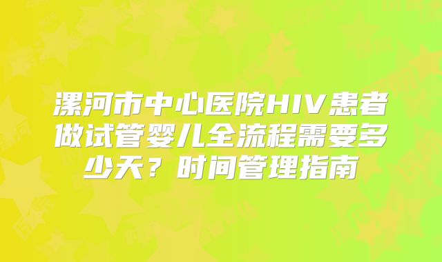 漯河市中心医院HIV患者做试管婴儿全流程需要多少天?时间管理指南