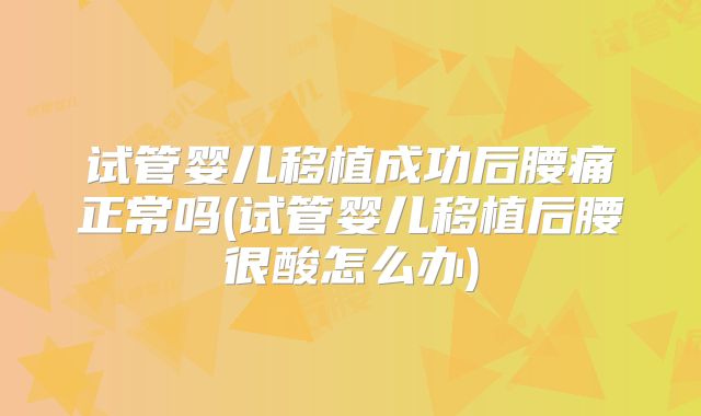 试管婴儿移植成功后腰痛正常吗(试管婴儿移植后腰很酸怎么办)