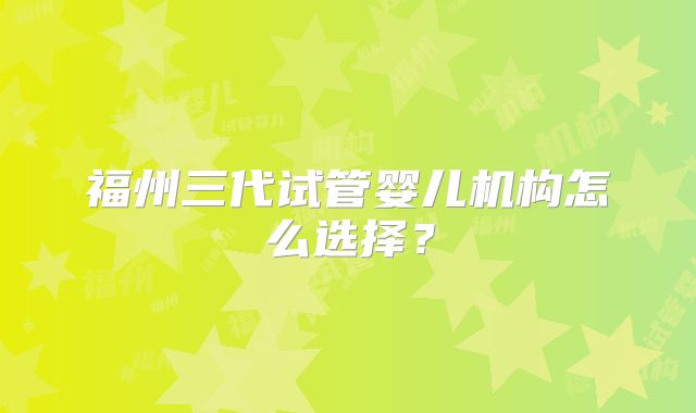 福州三代试管婴儿机构怎么选择？