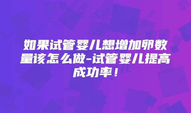如果试管婴儿想增加卵数量该怎么做-试管婴儿提高成功率!