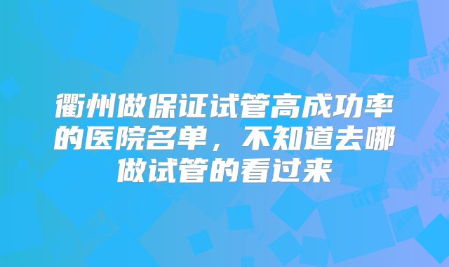 衢州做保证试管高成功率的医院名单,不知道去哪做试管的看过来