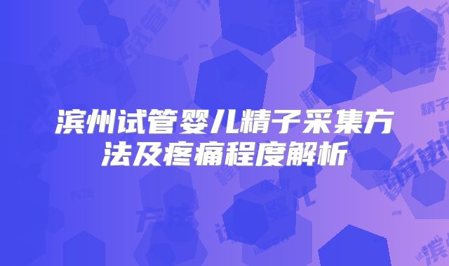 滨州试管婴儿精子采集方法及疼痛程度解析