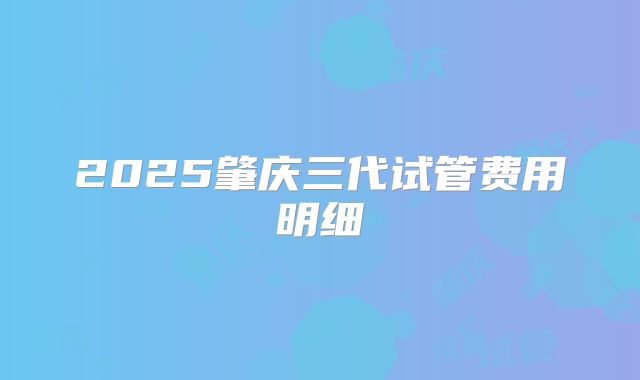 2025肇庆三代试管费用明细