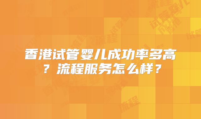 香港试管婴儿成功率多高？流程服务怎么样？