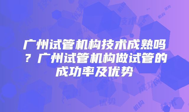 广州试管机构技术成熟吗?广州试管机构做试管的成功率及优势