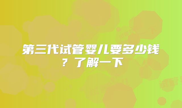 第三代试管婴儿要多少钱?了解一下