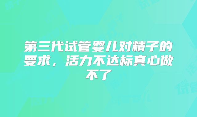 第三代试管婴儿对精子的要求,活力不达标真心做不了