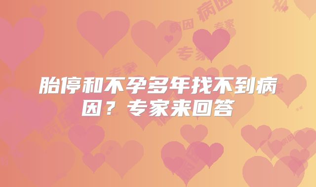 胎停和不孕多年找不到病因?专家来回答
