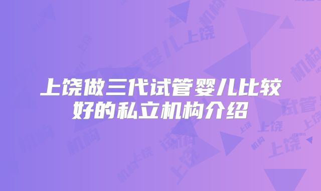 上饶做三代试管婴儿比较好的私立机构介绍