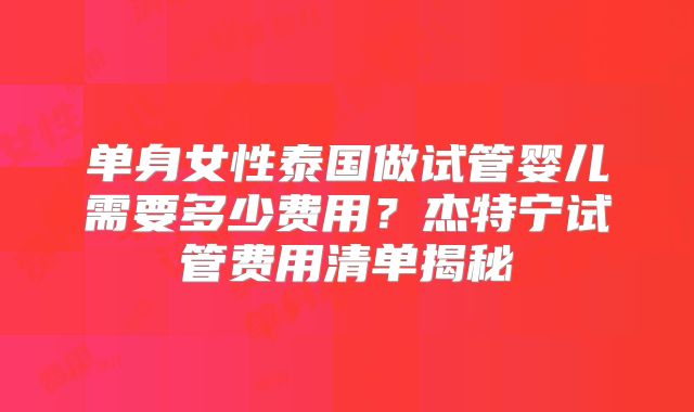 单身女性泰国做试管婴儿需要多少费用?杰特宁试管费用清单揭秘