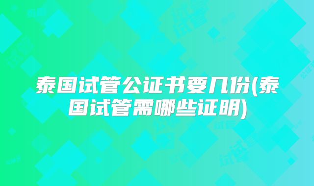 泰国试管公证书要几份(泰国试管需哪些证明)