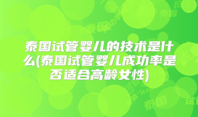 泰国试管婴儿的技术是什么(泰国试管婴儿成功率是否适合高龄女性)