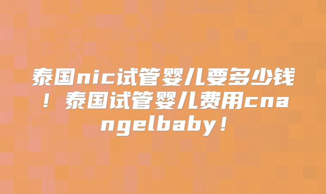 泰国nic试管婴儿要多少钱!泰国试管婴儿费用cnangelbaby!